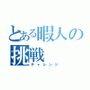 とある暇人の挑戦（チャレンジ）