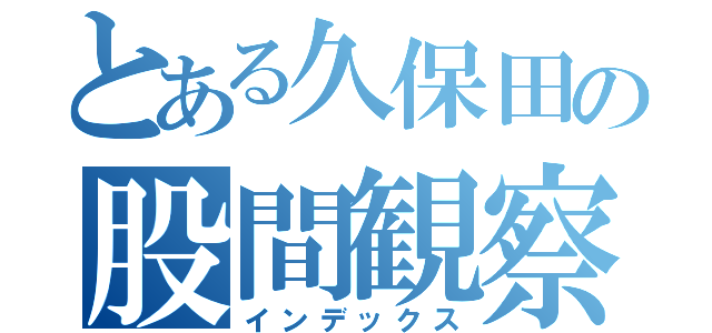 とある久保田の股間観察（インデックス）