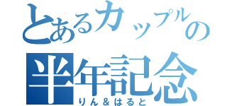 とあるカップルの半年記念（りん＆はると）