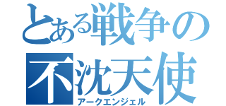 とある戦争の不沈天使（アークエンジェル）