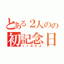 とある２人のの初記念日（１ヶ月だよ）