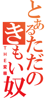 とあるただのきもい奴（ＴＨＥ変態）