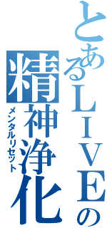 とあるＬＩＶＥの精神浄化（メンタルリセット）