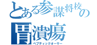 とある参謀将校の胃潰瘍（ペプティックオーサー）