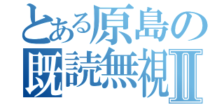 とある原島の既読無視Ⅱ（）