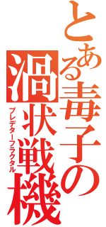 とある毒子の渦状戦機（プレデターフラクタル）