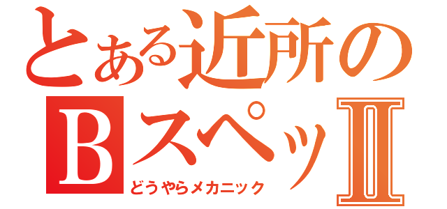 とある近所のＢスペックⅡ（どうやらメカニック）