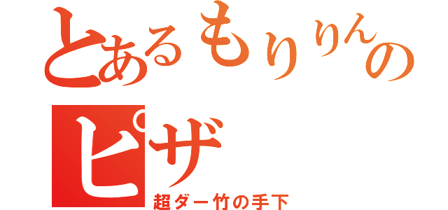 とあるもりりんのピザ（超ダー竹の手下）