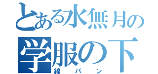 とある水無月の学服の下（綿パン）