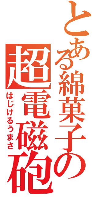 とある綿菓子の超電磁砲（はじけるうまさ）