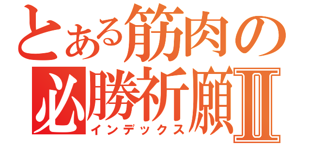 とある筋肉の必勝祈願Ⅱ（インデックス）