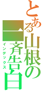 とある山根の一斉告白（インデックス）