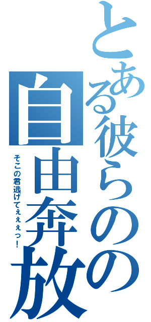 とある彼らのの自由奔放（そこの君逃げてぇぇぇっ！）