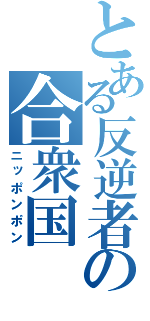 とある反逆者の合衆国（ニッポンポン）