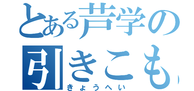 とある芦学の引きこもり（きょうへい）