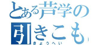 とある芦学の引きこもり（きょうへい）