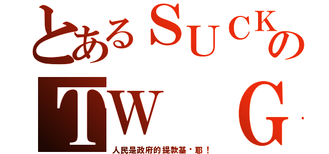 とあるＳＵＣＫのＴＷ Ｇｏｖｅｒｎｍｅｎｔ（人民是政府的提款基喔耶！）