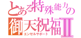 とある特殊能力の御天祝福Ⅱ（エンゼルサポート）