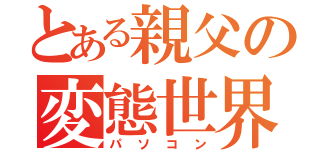 とある親父の変態世界（パソコン）