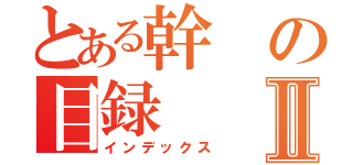 とある幹の目録Ⅱ（インデックス）