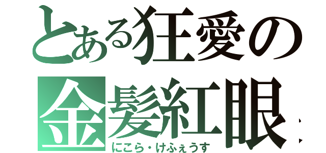 とある狂愛の金髪紅眼（にこら・けふぇうす）