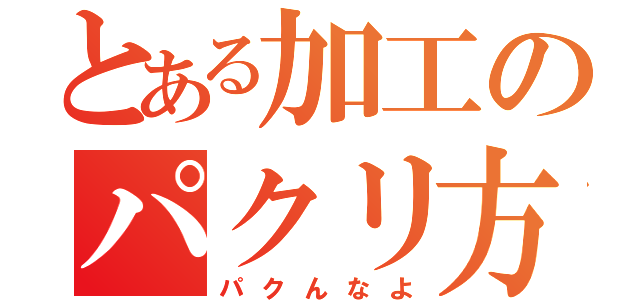 とある加工のパクリ方（パクんなよ）