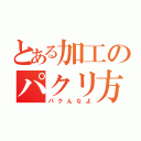 とある加工のパクリ方（パクんなよ）