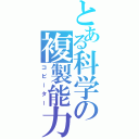 とある科学の複製能力（コピーター）