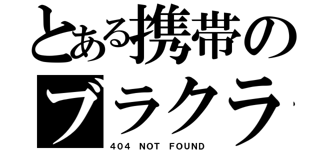 とある携帯のブラクラ（４０４ ＮＯＴ ＦＯＵＮＤ）