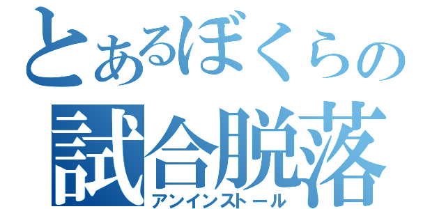 とあるぼくらの試合脱落（アンインストール）