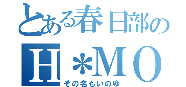 とある春日部のＨ＊ＭＯ（その名もいのゆ）