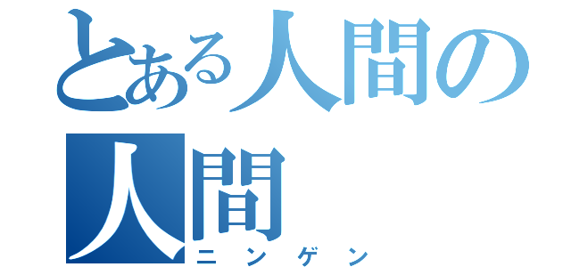 とある人間の人間（ニンゲン）