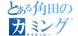 とある角田のカミングアウト（ゲイだったー）