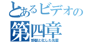 とあるビデオの第四章（野獣と化した先輩）