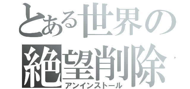 とある世界の絶望削除（アンインストール）