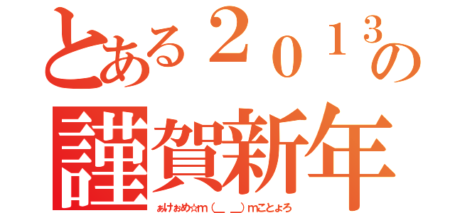 とある２０１３の謹賀新年（ぁけぉめ☆ｍ（＿ ＿）ｍことょろ）