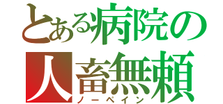 とある病院の人畜無頼（ノーペイン）