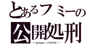 とあるフミーの公開処刑（ヾ（≧∀≦＊）ノワクワク……）