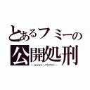 とあるフミーの公開処刑（ヾ（≧∀≦＊）ノワクワク……）