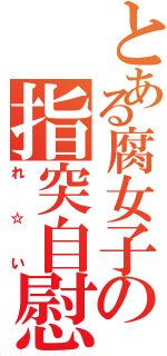 とある腐女子の指突自慰（れ☆い）