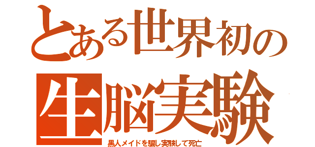 とある世界初の生脳実験（黒人メイドを騙し実験して死亡）