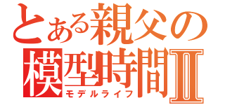 とある親父の模型時間Ⅱ（モデルライフ）