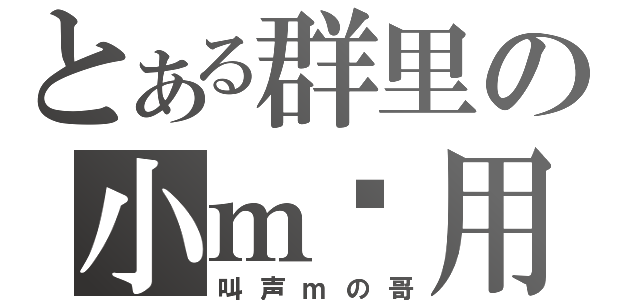 とある群里の小ｍ专用（叫声ｍの哥）