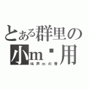 とある群里の小ｍ专用（叫声ｍの哥）