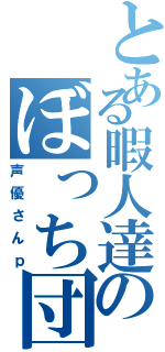 とある暇人達のぼっち団体（声優さんｐ）