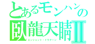 とあるモンハンの臥龍天睛Ⅱ（エンシェント・ドラグーン）