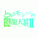 とあるモンハンの臥龍天睛Ⅱ（エンシェント・ドラグーン）