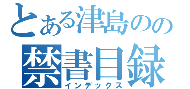 とある津島のの禁書目録（インデックス）