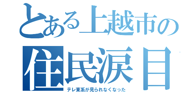 とある上越市の住民涙目（テレ東系が見られなくなった）