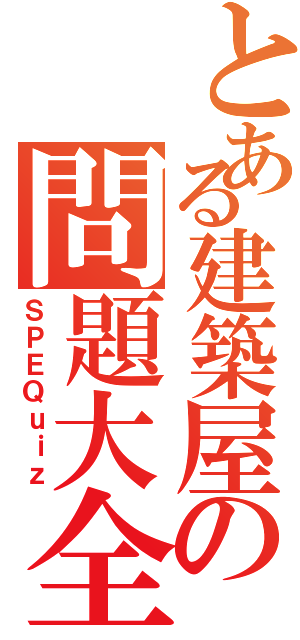 とある建築屋の問題大全（ＳＰＥＱｕｉｚ）